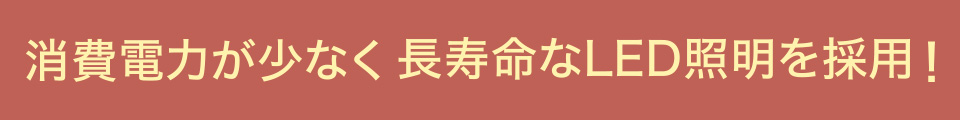 消費電力が少なく長寿命なLED照明を採用！